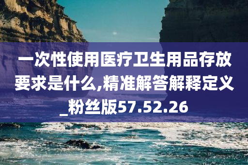 一次性使用医疗卫生用品存放要求是什么,精准解答解释定义_粉丝版57.52.26