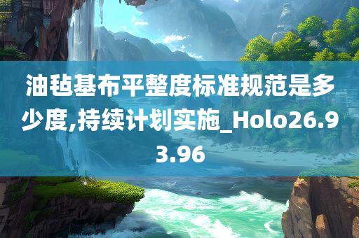 油毡基布平整度标准规范是多少度,持续计划实施_Holo26.93.96