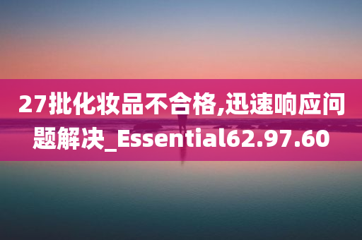 27批化妆品不合格,迅速响应问题解决_Essential62.97.60