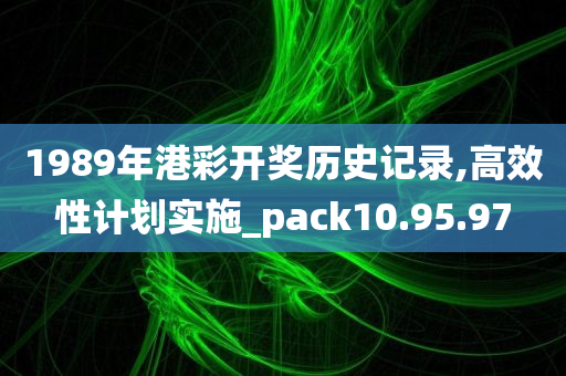 1989年港彩开奖历史记录,高效性计划实施_pack10.95.97