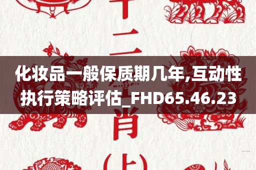 化妆品一般保质期几年,互动性执行策略评估_FHD65.46.23