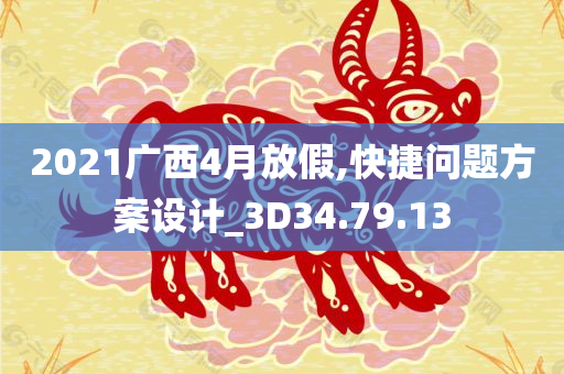 2021广西4月放假,快捷问题方案设计_3D34.79.13