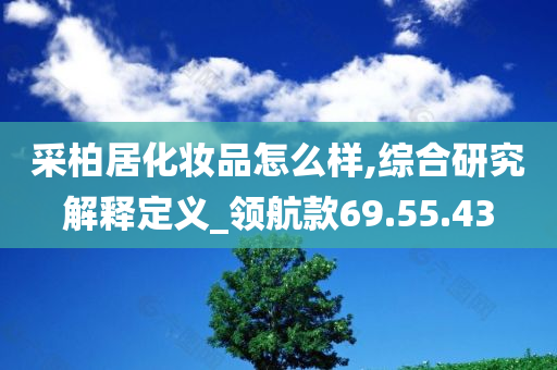 采柏居化妆品怎么样,综合研究解释定义_领航款69.55.43