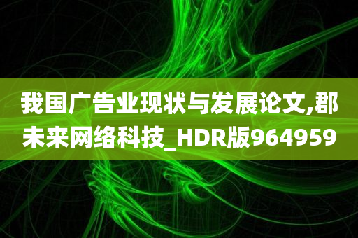 我国广告业现状与发展论文,郡未来网络科技_HDR版964959