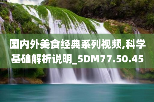 国内外美食经典系列视频,科学基础解析说明_5DM77.50.45