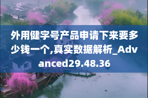 外用健字号产品申请下来要多少钱一个,真实数据解析_Advanced29.48.36