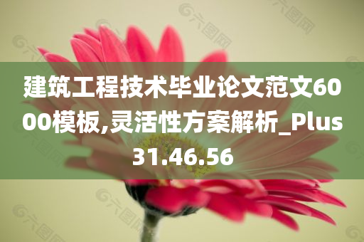 建筑工程技术毕业论文范文6000模板,灵活性方案解析_Plus31.46.56