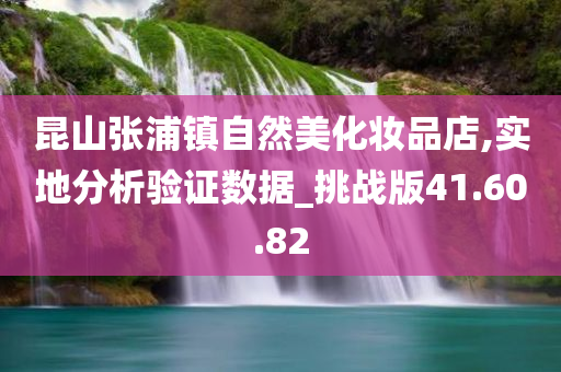 昆山张浦镇自然美化妆品店,实地分析验证数据_挑战版41.60.82