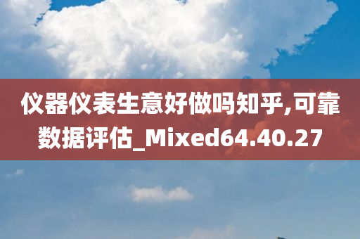 仪器仪表生意好做吗知乎,可靠数据评估_Mixed64.40.27