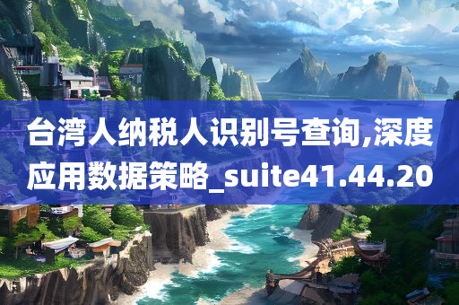 台湾人纳税人识别号查询,深度应用数据策略_suite41.44.20