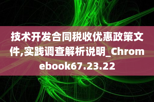 技术开发合同税收优惠政策文件,实践调查解析说明_Chromebook67.23.22