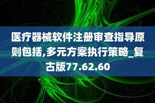 医疗器械软件注册审查指导原则包括,多元方案执行策略_复古版77.62.60