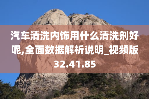 汽车清洗内饰用什么清洗剂好呢,全面数据解析说明_视频版32.41.85