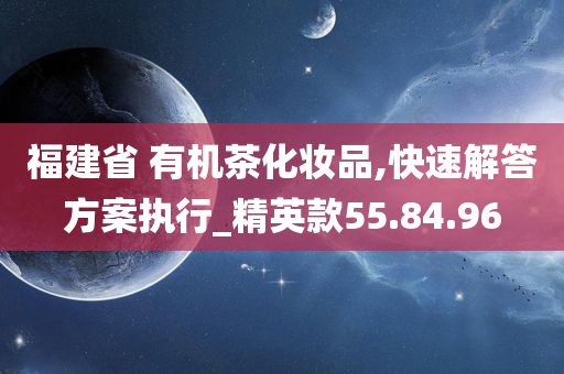 福建省 有机茶化妆品,快速解答方案执行_精英款55.84.96