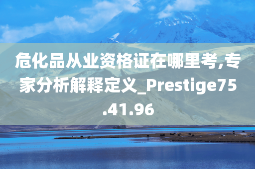 危化品从业资格证在哪里考,专家分析解释定义_Prestige75.41.96