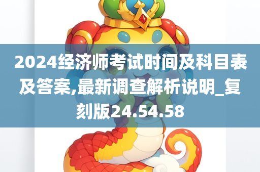 2024经济师考试时间及科目表及答案,最新调查解析说明_复刻版24.54.58