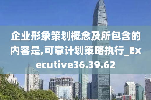 企业形象策划概念及所包含的内容是,可靠计划策略执行_Executive36.39.62