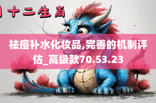 祛痘补水化妆品,完善的机制评估_高级款70.53.23