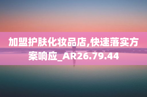 加盟护肤化妆品店,快速落实方案响应_AR26.79.44