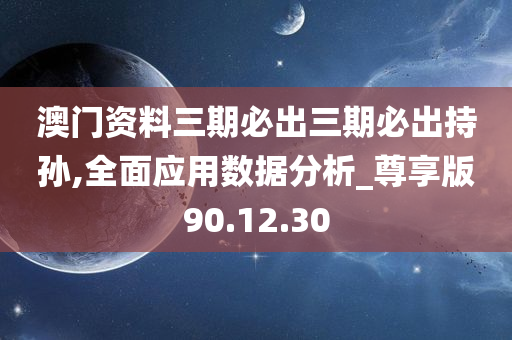 澳门资料三期必出三期必出持孙,全面应用数据分析_尊享版90.12.30