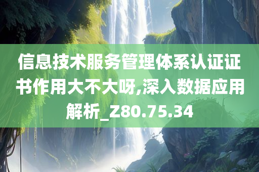 信息技术服务管理体系认证证书作用大不大呀,深入数据应用解析_Z80.75.34