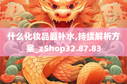 什么化妆品最补水,持续解析方案_zShop32.87.83