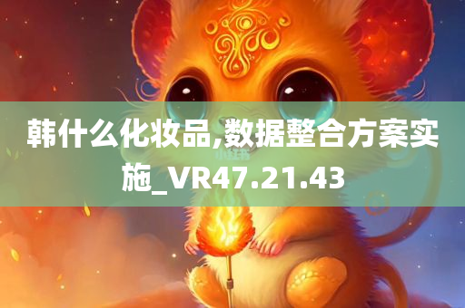 韩什么化妆品,数据整合方案实施_VR47.21.43