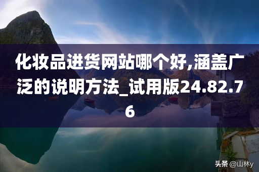 化妆品进货网站哪个好,涵盖广泛的说明方法_试用版24.82.76