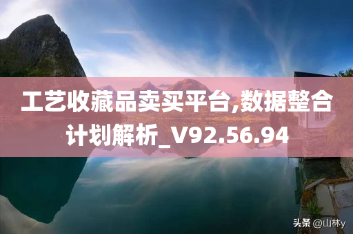 工艺收藏品卖买平台,数据整合计划解析_V92.56.94