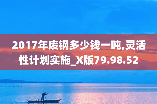 2017年废钢多少钱一吨,灵活性计划实施_X版79.98.52