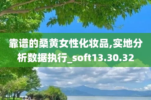 靠谱的桑黄女性化妆品,实地分析数据执行_soft13.30.32