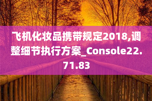 飞机化妆品携带规定2018,调整细节执行方案_Console22.71.83