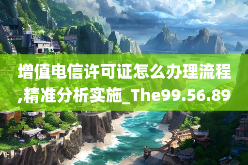 增值电信许可证怎么办理流程,精准分析实施_The99.56.89