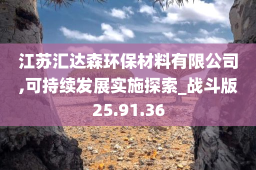 江苏汇达森环保材料有限公司,可持续发展实施探索_战斗版25.91.36