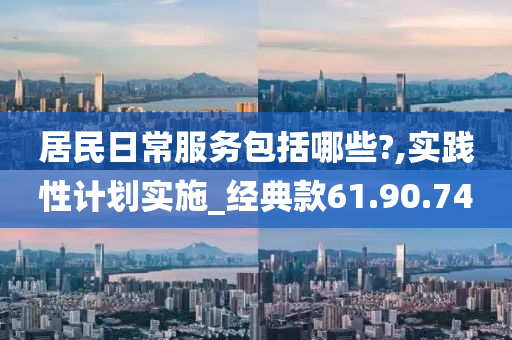 居民日常服务包括哪些?,实践性计划实施_经典款61.90.74