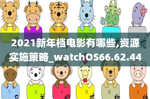 2021新年档电影有哪些,资源实施策略_watchOS66.62.44