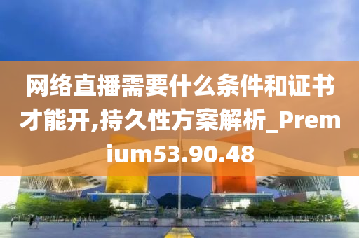 网络直播需要什么条件和证书才能开,持久性方案解析_Premium53.90.48