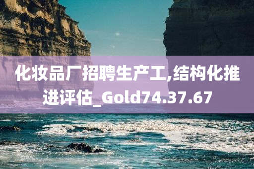 化妆品厂招聘生产工,结构化推进评估_Gold74.37.67