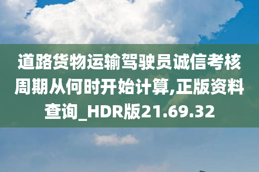 道路货物运输驾驶员诚信考核周期从何时开始计算,正版资料查询_HDR版21.69.32