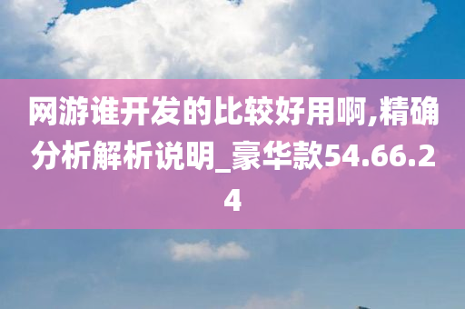 网游谁开发的比较好用啊,精确分析解析说明_豪华款54.66.24