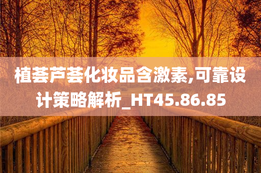 植荟芦荟化妆品含激素,可靠设计策略解析_HT45.86.85