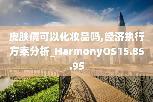 皮肤病可以化妆品吗,经济执行方案分析_HarmonyOS15.85.95