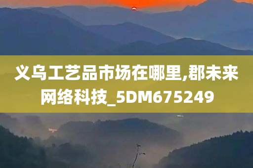 义乌工艺品市场在哪里,郡未来网络科技_5DM675249