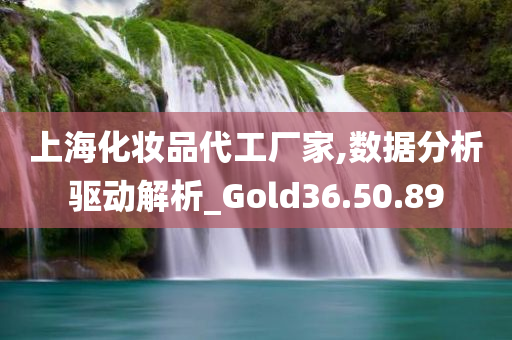 上海化妆品代工厂家,数据分析驱动解析_Gold36.50.89