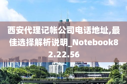 西安代理记帐公司电话地址,最佳选择解析说明_Notebook82.22.56