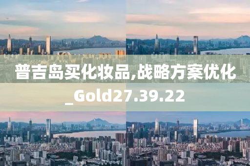 普吉岛买化妆品,战略方案优化_Gold27.39.22