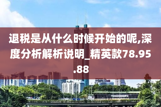 退税是从什么时候开始的呢,深度分析解析说明_精英款78.95.88