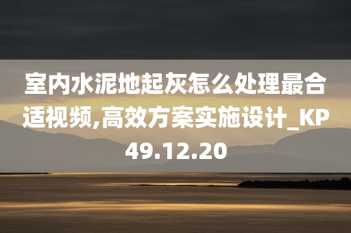 室内水泥地起灰怎么处理最合适视频,高效方案实施设计_KP49.12.20