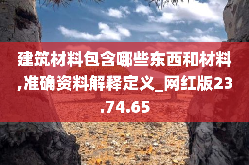 建筑材料包含哪些东西和材料,准确资料解释定义_网红版23.74.65