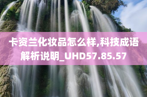 卡资兰化妆品怎么样,科技成语解析说明_UHD57.85.57